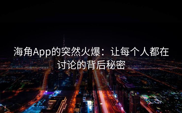 海角App的突然火爆：让每个人都在讨论的背后秘密