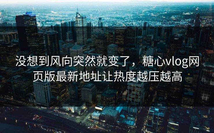 没想到风向突然就变了,糖心vlog网页版最新地址让热度越压越高 没想到风向突然就变了,糖心vlog网页版最新地址让热度越压越高