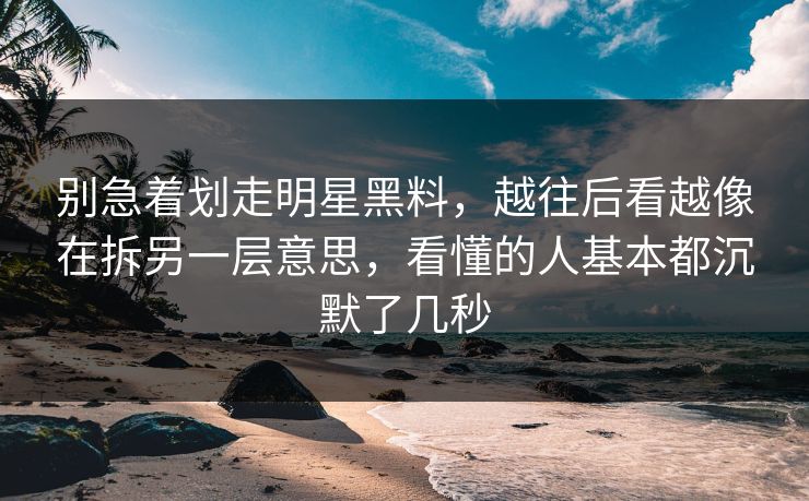 别急着划走明星黑料，越往后看越像在拆另一层意思，看懂的人基本都沉默了几秒