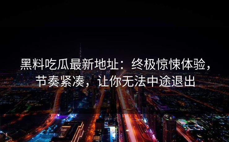 黑料吃瓜最新地址：终极惊悚体验，节奏紧凑，让你无法中途退出