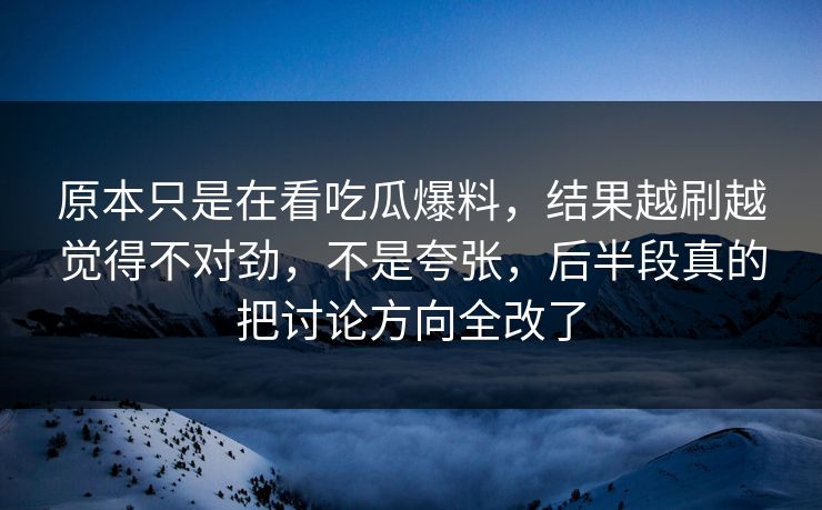 原本只是在看吃瓜爆料，结果越刷越觉得不对劲，不是夸张，后半段真的把讨论方向全改了