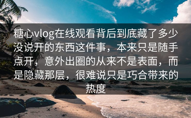 糖心vlog在线观看背后到底藏了多少没说开的东西这件事，本来只是随手点开，意外出圈的从来不是表面，而是隐藏那层，很难说只是巧合带来的热度