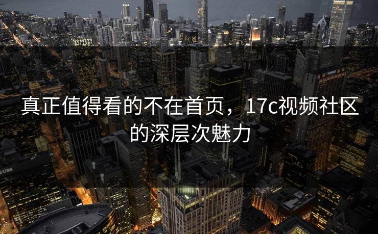 真正值得看的不在首页，17c视频社区的深层次魅力