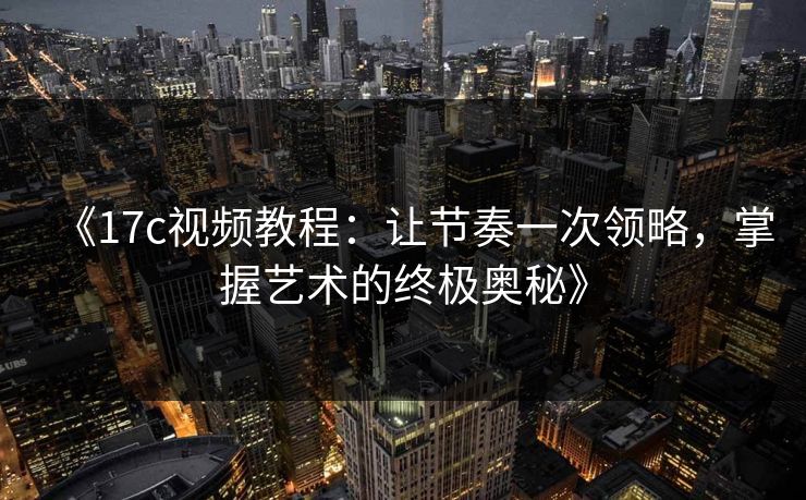 《17c视频教程：让节奏一次领略，掌握艺术的终极奥秘》