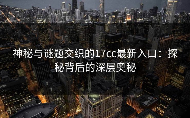 神秘与谜题交织的17cc最新入口：探秘背后的深层奥秘