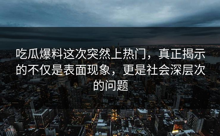 吃瓜爆料这次突然上热门，真正揭示的不仅是表面现象，更是社会深层次的问题