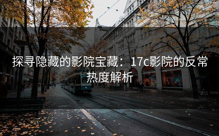 探寻隐藏的影院宝藏：17c影院的反常热度解析
