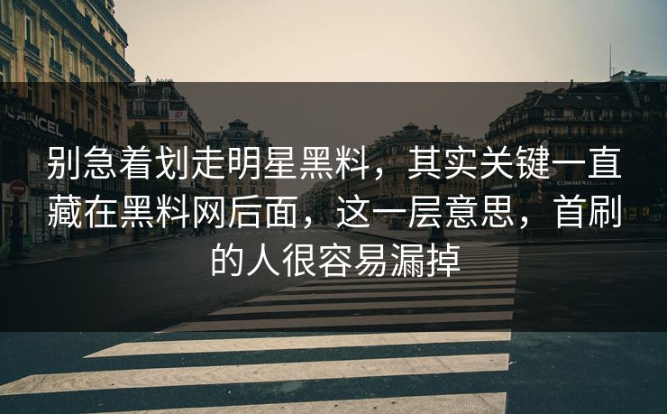 别急着划走明星黑料，其实关键一直藏在黑料网后面，这一层意思，首刷的人很容易漏掉
