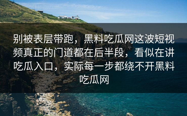 别被表层带跑，黑料吃瓜网这波短视频真正的门道都在后半段，看似在讲吃瓜入口，实际每一步都绕不开黑料吃瓜网