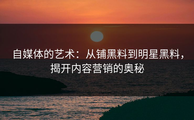 自媒体的艺术：从铺黑料到明星黑料，揭开内容营销的奥秘