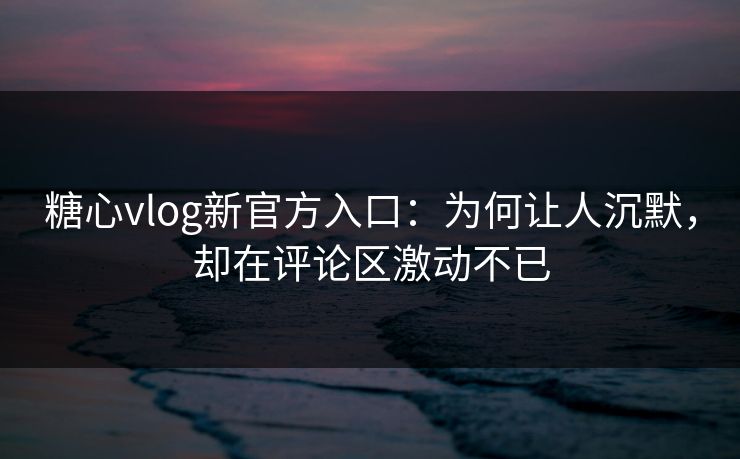 糖心vlog新官方入口:为何让人沉默,却在评论区激动不已 糖心vlog新官方入口:为何让人沉默,却在评论区激动不已