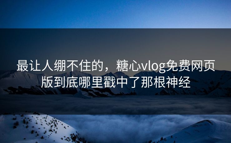 最让人绷不住的，糖心vlog免费网页版到底哪里戳中了那根神经