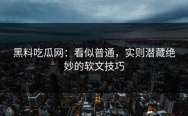 黑料吃瓜网：看似普通，实则潜藏绝妙的软文技巧