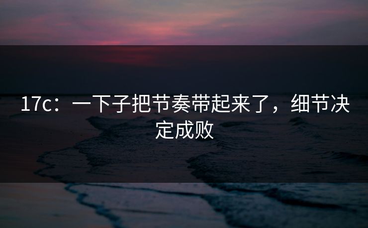 17c：一下子把节奏带起来了，细节决定成败