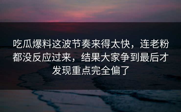 吃瓜爆料这波节奏来得太快,连老粉都没反应过来,结果大家争到最后才发现重点完全偏了 吃瓜爆料这波节奏来得太快,连老粉都没反应过来,结果大家争到最后才发现重点完全偏了