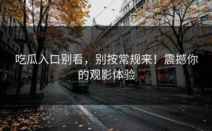吃瓜入口别看,别按常规来!震撼你的观影体验 吃瓜入口别看,别按常规来!震撼你的观影体验