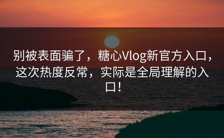 别被表面骗了,糖心Vlog新官方入口,这次热度反常,实际是全局理解的入口! 别被表面骗了,糖心Vlog新官方入口,这次热度反常,实际是全局理解的入口!