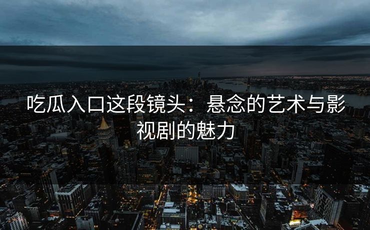 吃瓜入口这段镜头:悬念的艺术与影视剧的魅力 吃瓜入口这段镜头:悬念的艺术与影视剧的魅力