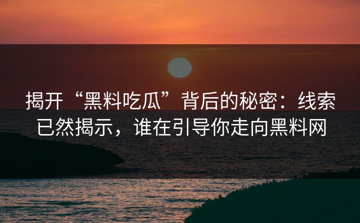 揭开“黑料吃瓜”背后的秘密:线索已然揭示,谁在引导你走向黑料网 揭开“黑料吃瓜”背后的秘密:线索已然揭示,谁在引导你走向黑料网