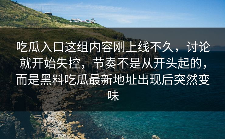 吃瓜入口这组内容刚上线不久,讨论就开始失控,节奏不是从开头起的,而是黑料吃瓜最新地址出现后突然变味 吃瓜入口这组内容刚上线不久,讨论就开始失控,节奏不是从开头起的,而是黑料吃瓜最新地址出现后突然变味