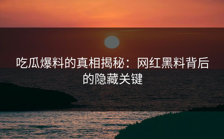 吃瓜爆料的真相揭秘:网红黑料背后的隐藏关键 吃瓜爆料的真相揭秘:网红黑料背后的隐藏关键