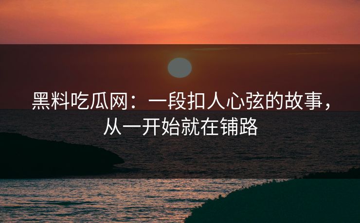 黑料吃瓜网:一段扣人心弦的故事,从一开始就在铺路 黑料吃瓜网:一段扣人心弦的故事,从一开始就在铺路