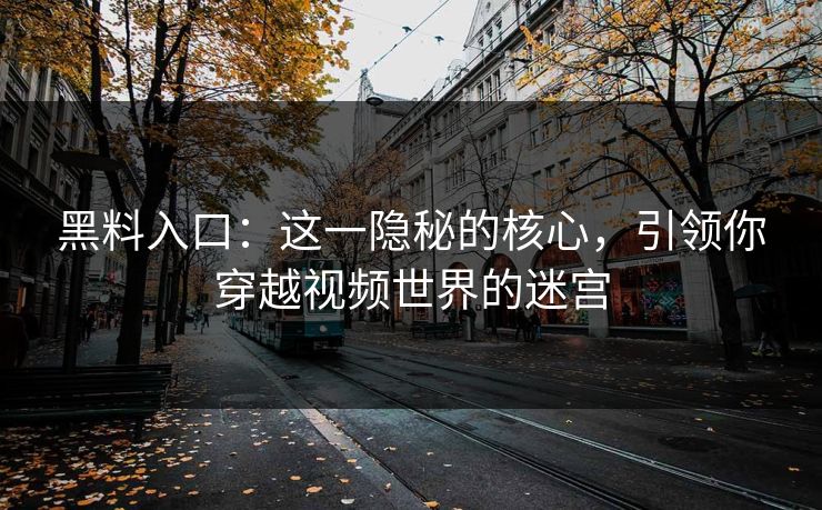 黑料入口:这一隐秘的核心,引领你穿越视频世界的迷宫 黑料入口:这一隐秘的核心,引领你穿越视频世界的迷宫