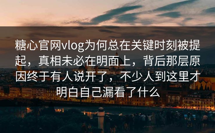 糖心官网vlog为何总在关键时刻被提起,真相未必在明面上,背后那层原因终于有人说开了,不少人到这里才明白自己漏看了什么 糖心官网vlog为何总在关键时刻被提起,真相未必在明面上,背后那层原因终于有人说开了,不少人到这里才明白自己漏看了什么