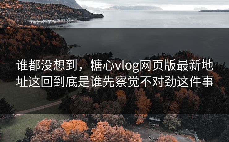 谁都没想到,糖心vlog网页版最新地址这回到底是谁先察觉不对劲这件事 谁都没想到,糖心vlog网页版最新地址这回到底是谁先察觉不对劲这件事