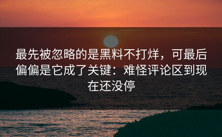 最先被忽略的是黑料不打烊,可最后偏偏是它成了关键:难怪评论区到现在还没停 最先被忽略的是黑料不打烊,可最后偏偏是它成了关键:难怪评论区到现在还没停