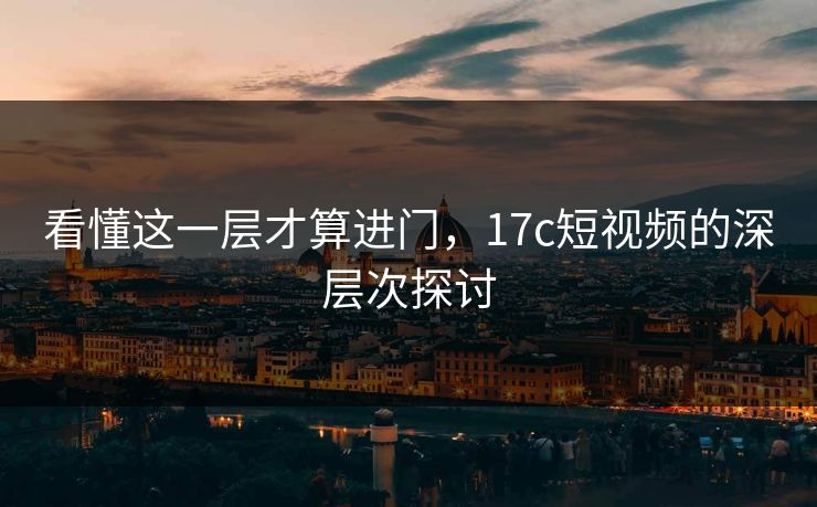 看懂这一层才算进门,17c短视频的深层次探讨 看懂这一层才算进门,17c短视频的深层次探讨