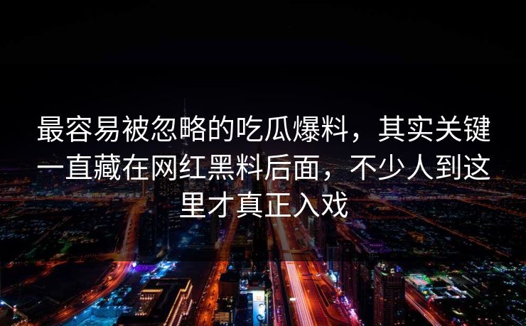 最容易被忽略的吃瓜爆料,其实关键一直藏在网红黑料后面,不少人到这里才真正入戏 最容易被忽略的吃瓜爆料,其实关键一直藏在网红黑料后面,不少人到这里才真正入戏