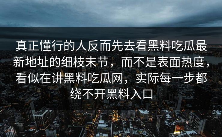 真正懂行的人反而先去看黑料吃瓜最新地址的细枝末节，而不是表面热度，看似在讲黑料吃瓜网，实际每一步都绕不开黑料入口