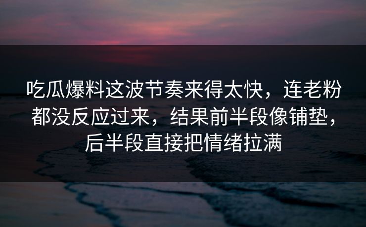 吃瓜爆料这波节奏来得太快，连老粉都没反应过来，结果前半段像铺垫，后半段直接把情绪拉满