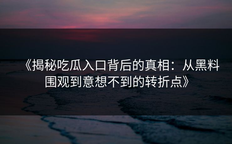 《揭秘吃瓜入口背后的真相：从黑料围观到意想不到的转折点》