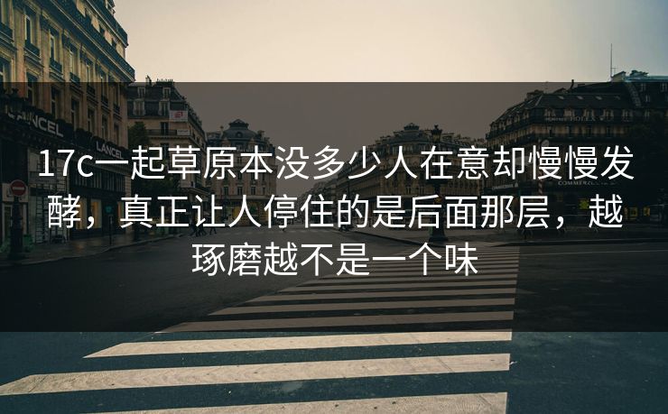 17c一起草原本没多少人在意却慢慢发酵,真正让人停住的是后面那层,越琢磨越不是一个味 17c一起草原本没多少人在意却慢慢发酵,真正让人停住的是后面那层,越琢磨越不是一个味