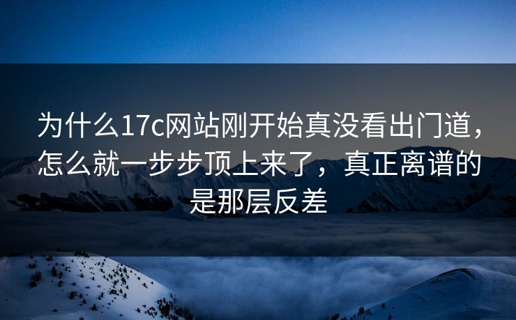 为什么17c网站刚开始真没看出门道，怎么就一步步顶上来了，真正离谱的是那层反差