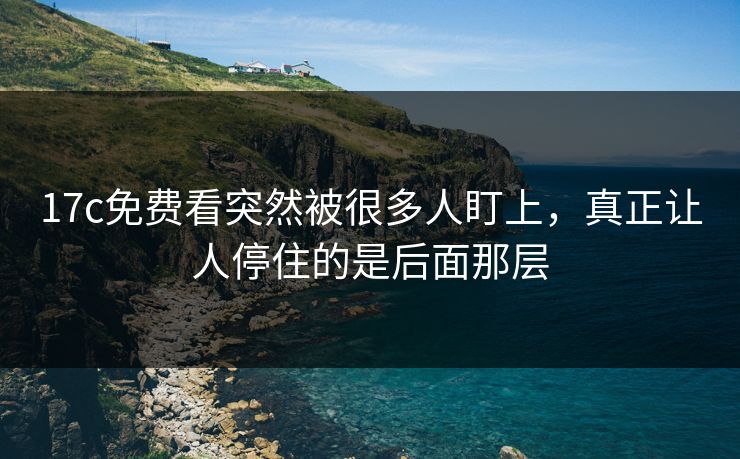 17c免费看突然被很多人盯上，真正让人停住的是后面那层