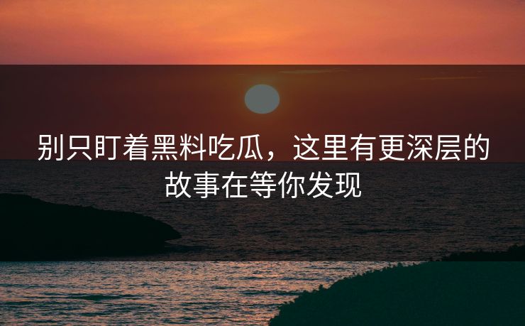 别只盯着黑料吃瓜，这里有更深层的故事在等你发现