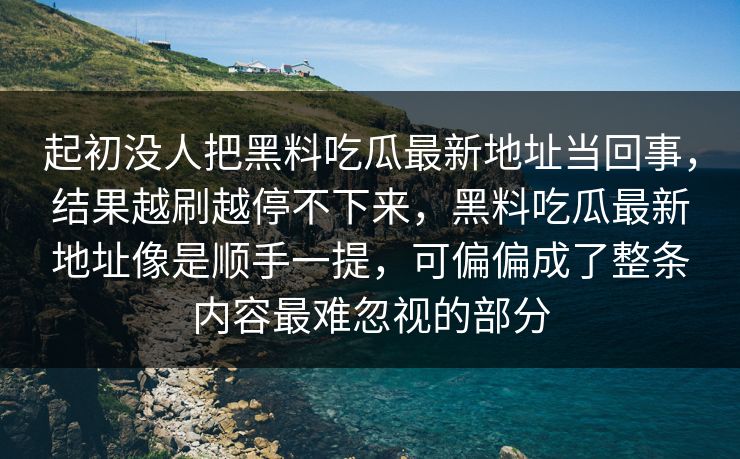 起初没人把黑料吃瓜最新地址当回事,结果越刷越停不下来,黑料吃瓜最新地址像是顺手一提,可偏偏成了整条内容最难忽视的部分 起初没人把黑料吃瓜最新地址当回事,结果越刷越停不下来,黑料吃瓜最新地址像是顺手一提,可偏偏成了整条内容最难忽视的部分