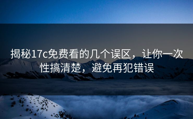 揭秘17c免费看的几个误区，让你一次性搞清楚，避免再犯错误