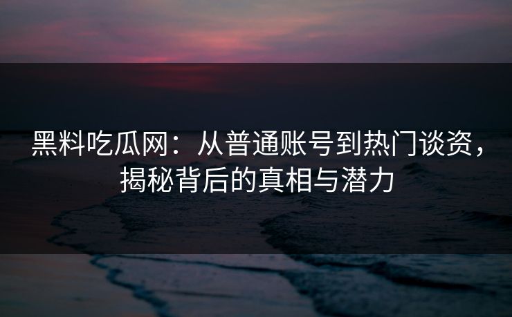 黑料吃瓜网：从普通账号到热门谈资，揭秘背后的真相与潜力