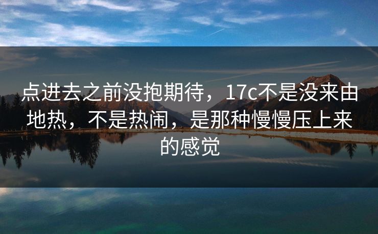 点进去之前没抱期待,17c不是没来由地热,不是热闹,是那种慢慢压上来的感觉 点进去之前没抱期待,17c不是没来由地热,不是热闹,是那种慢慢压上来的感觉