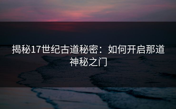 揭秘17世纪古道秘密:如何开启那道神秘之门 揭秘17世纪古道秘密:如何开启那道神秘之门