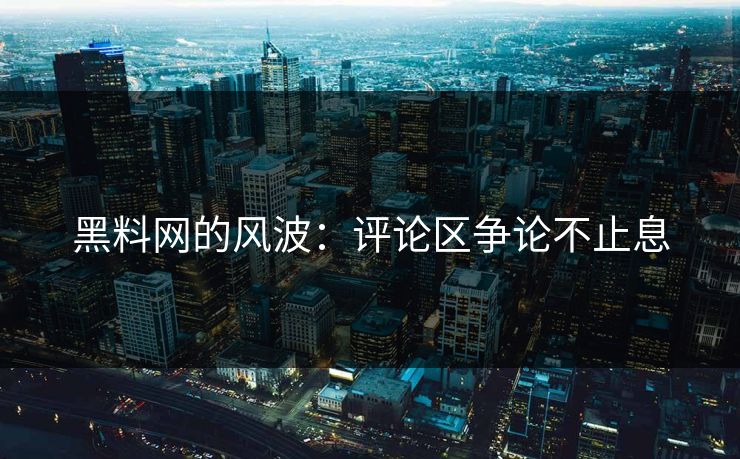 黑料网的风波：评论区争论不止息