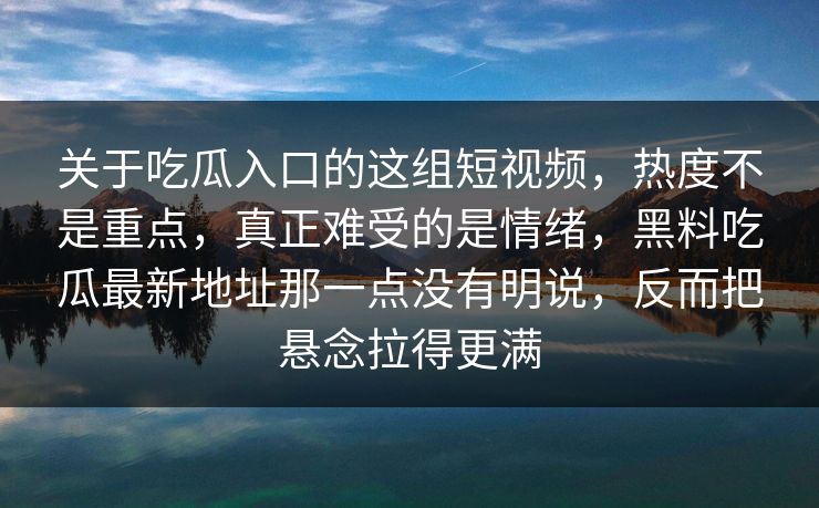 关于吃瓜入口的这组短视频,热度不是重点,真正难受的是情绪,黑料吃瓜最新地址那一点没有明说,反而把悬念拉得更满 关于吃瓜入口的这组短视频,热度不是重点,真正难受的是情绪,黑料吃瓜最新地址那一点没有明说,反而把悬念拉得更满