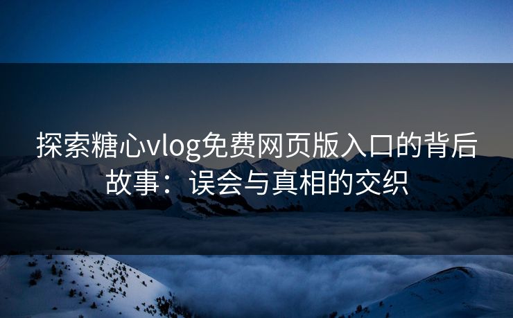 探索糖心vlog免费网页版入口的背后故事:误会与真相的交织 探索糖心vlog免费网页版入口的背后故事:误会与真相的交织