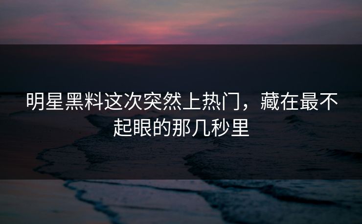 明星黑料这次突然上热门,藏在最不起眼的那几秒里 明星黑料这次突然上热门,藏在最不起眼的那几秒里