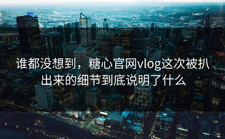 谁都没想到,糖心官网vlog这次被扒出来的细节到底说明了什么 谁都没想到,糖心官网vlog这次被扒出来的细节到底说明了什么