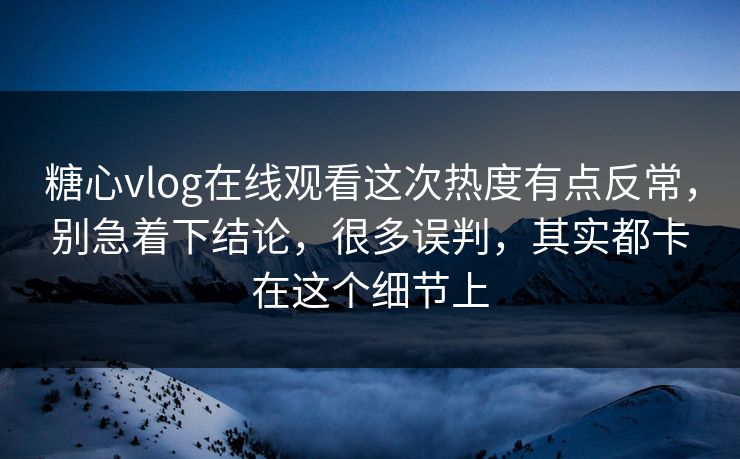 糖心vlog在线观看这次热度有点反常,别急着下结论,很多误判,其实都卡在这个细节上 糖心vlog在线观看这次热度有点反常,别急着下结论,很多误判,其实都卡在这个细节上